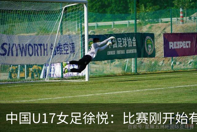 中国U17女足徐悦：比赛刚开始有点紧张，但进球后放松了很多
