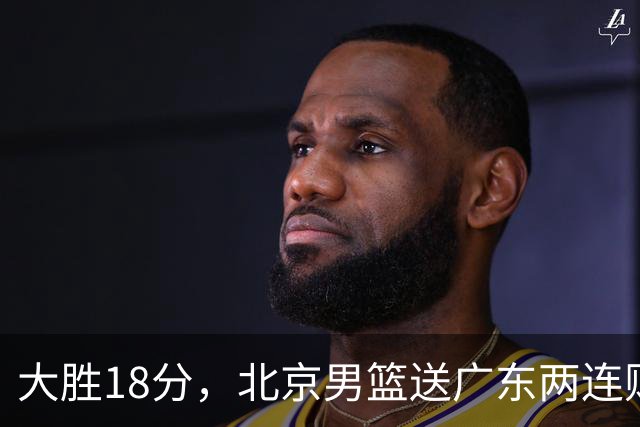 大胜18分，北京男篮送广东两连败，周琦17+7碾压外援，赵睿10+6复苏