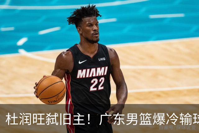 杜润旺弑旧主！广东男篮爆冷输球 球队三大问题暴露出来