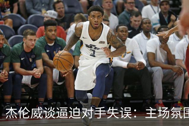 杰伦威谈逼迫对手失误：主场氛围加持 起势阶段球队保持了冷静