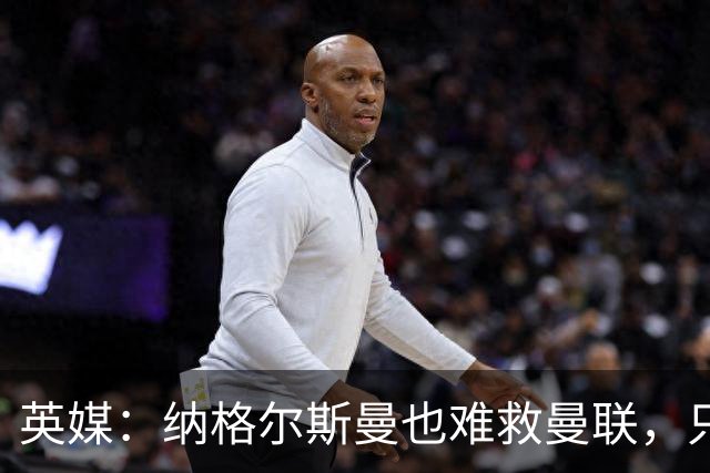 英媒：纳格尔斯曼也难救曼联，只会是下一个卡里克罢了