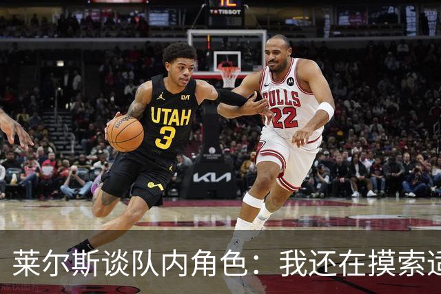 莱尔斯谈队内角色：我还在摸索适应中 主要任务是防守&抢篮板