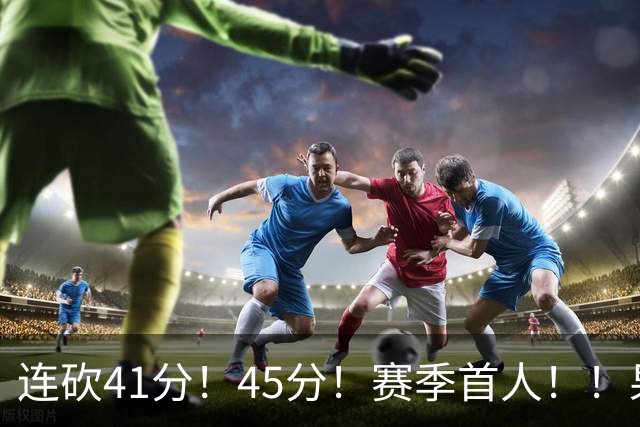 连砍41分！45分！赛季首人！！果然最大黑马！